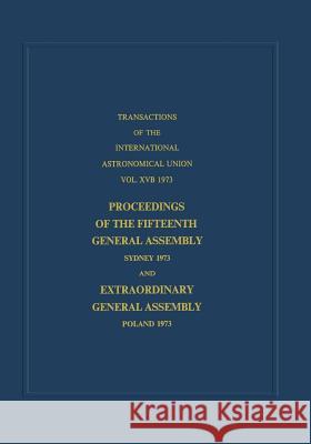 Transactions of the International Astronomical Union: Proceedings of the Fifteenth General Assembly Sydney 1973 and Extraordinary General Assembly Pol Contopoulos, G. 9789401022101