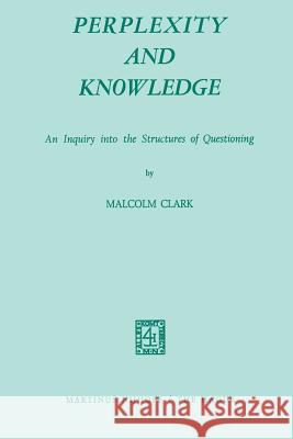 Perplexity and Knowledge: An Inquiry Into the Structures of Questioning Clark, M. 9789401027915 Springer