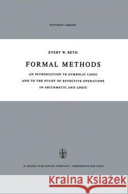 Formal Methods: An Introduction to Symbolic Logic and to the Study of Effective Operations in Arithmetic and Logic E.W. Beth 9789401032711 Springer