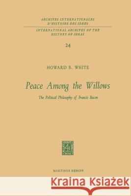 Peace Among the Willows: The Political Philosophy of Francis Bacon White, Howard B. 9789401034333 Springer