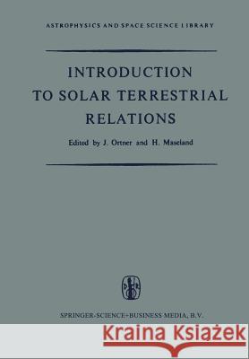 Introduction to Solar Terrestrial Relations: Proceedings of the Summer School in Space Physics Held in Alpbach, Austria, July 15-August 10, 1963 and O Ortner, J. 9789401035927