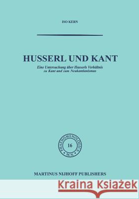 Husserl Und Kant: Eine Untersuchung Über Husserls Verhältnis Zu Kant Und Zum Neukantianismus Kern 9789401036023