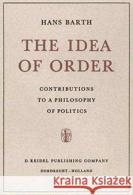 The Idea of Order: Contributions to a Philosophy of Politics Barth, H. 9789401036818 Springer