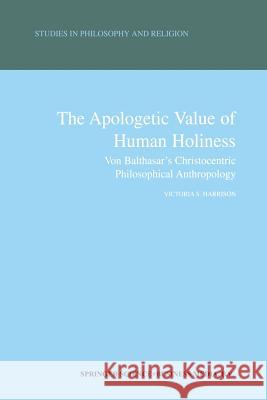 The Apologetic Value of Human Holiness: Von Balthasar's Christocentric Philosophical Anthropology Harrison, Victoria S. 9789401037891