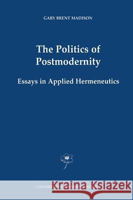 The Politics of Postmodernity: Essays in Applied Hermeneutics Madison, Gary Brent 9789401038188