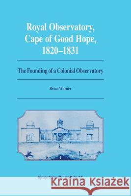 Royal Observatory, Cape of Good Hope 1820-1831: The Founding of a Colonial Observatory Incorporating a Biography of Fearon Fallows Warner, Brian 9789401040631