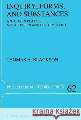 Inquiry, Forms, and Substances: A Study in Plato's Metaphysics and Epistemology Blackson, Thomas 9789401041249 Springer