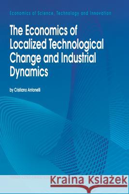The Economics of Localized Technological Change and Industrial Dynamics Cristiano Antonelli   9789401042253