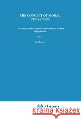 The Concept of Moral Consensus: The Case of Technological Interventions in Human Reproduction K. Bayertz 9789401043717 Springer