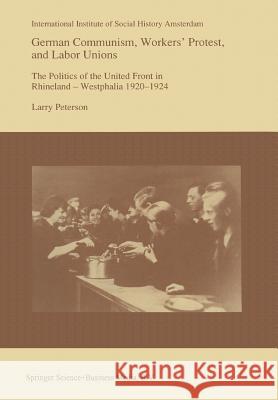 German Communism, Workers' Protest, and Labor Unions: The Politics of the United Front in Rhineland-Westphalia 1920-1924 Peterson, Larry 9789401047180