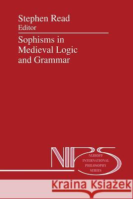 Sophisms in Medieval Logic and Grammar: Acts of the Ninth European Symposium for Medieval Logic and Semantics, Held at St Andrews, June 1990 Read, St 9789401047760 Springer