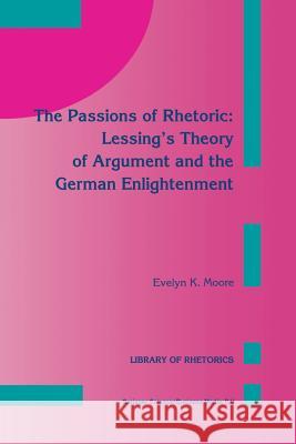 The Passions of Rhetoric: Lessing's Theory of Argument and the German Enlightenment E. K. Moore 9789401048811 Springer