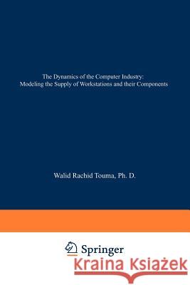 The Dynamics of the Computer Industry: Modeling the Supply of Workstations and Their Components Touma, Walid Rachid 9789401049740
