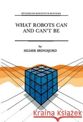 What Robots Can and Can't Be Selmer Bringsjord 9789401050876 Springer