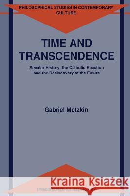 Time and Transcendence: Secular History, the Catholic Reaction and the Rediscovery of the Future G. Motzkin 9789401051064