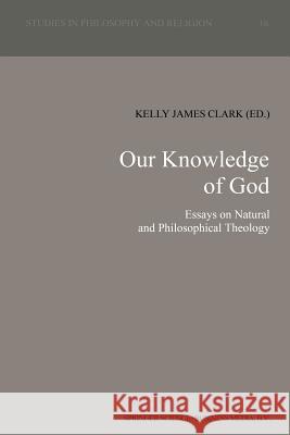 Our Knowledge of God: Essays on Natural and Philosophical Theology Clark, K. J. 9789401051361 Springer