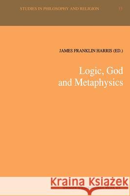 Logic, God and Metaphysics James Franklin Harris   9789401051811 Springer