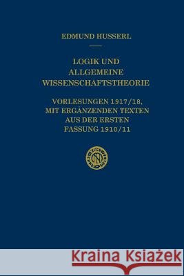 Logik Und Allgemeine Wissenschaftstheorie: Vorlesungen 1917/18, Mit Ergänzenden Texten Aus Der Ersten Fassung 1910/11 Husserl, Edmund 9789401057639 Springer