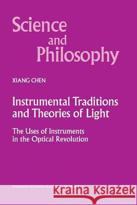 Instrumental Traditions and Theories of Light: The Uses of Instruments in the Optical Revolution Xiang Chen 9789401058247 Springer