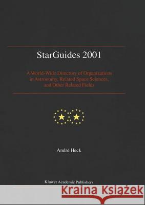 Starguides 2001: A World-Wide Directory of Organizations in Astronomy, Related Space Sciences, and Other Related Fields Heck, Andre 9789401058735