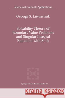 Solvability Theory of Boundary Value Problems and Singular Integral Equations with Shift Georgii S. Litvinchuk 9789401058773