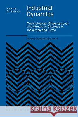 Industrial Dynamics: Technological, Organizational, and Structural Changes in Industries and Firms Carlsson, B. 9789401069731 Springer