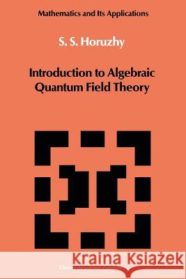 Introduction to Algebraic Quantum Field Theory S. S. Horuzhy 9789401070256 Springer
