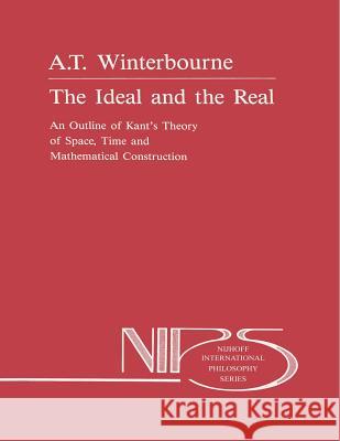 The Ideal and the Real: An Outline of Kant's Theory of Space, Time and Mathematical Construction Winterbourne, A. 9789401071338 Springer