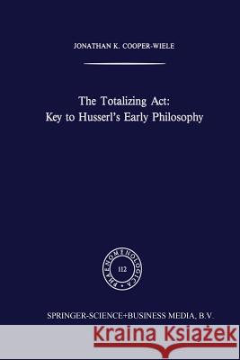 The Totalizing Act: Key to Husserl's Early Philosophy J. K. Cooper-Wiele 9789401075121