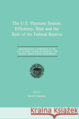 The U.S. Payment System: Efficiency, Risk and the Role of the Federal Reserve: Proceedings of a Symposium on the U.S. Payment System Sponsored by the Humphrey, David B. 9789401076333