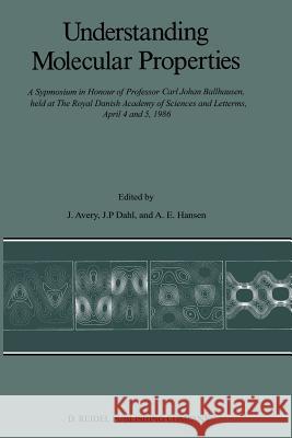 Understanding Molecular Properties: A Symposium in Honour of Professor Carl Johan Ballhausen, Held at the Royal Danish Academy of Sciences and Letters Avery, John S. 9789401081825 Springer
