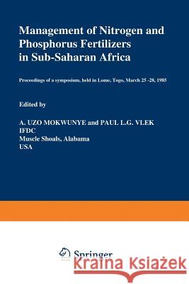 Management of Nitrogen and Phosphorus Fertilizers in Sub-Saharan Africa: Proceedings of a Symposium, Held in Lome, Togo, March 25-28, 1985 Mokwunye, Uzo M. 9789401084567 Springer