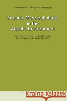Organic Micropollutants in the Aquatic Environment: Proceedings of the Fourth European Symposium Held in Vienna, Austria, October 22-24, 1985 Bjørseth, A. 9789401085717 Springer