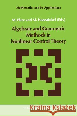 Algebraic and Geometric Methods in Nonlinear Control Theory M. Fliess Michiel Hazewinkel 9789401085939 Springer