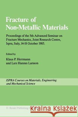 Fracture of Non-Metallic Materials: Proceeding of the 5th Advanced Seminar on Fracture Mechanics, Joint Research Centre, Ispra, Italy, 14–18 October 1985 on collaboration with the European Group on Fr K.P. Herrmann, Lars Hannes Larsson 9789401086219
