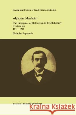 Alphonse Merrheim: The Emergence of Reformism in Revolutionary Syndicalism, 1871 - 1925 Papayanis, N. 9789401087810 Springer