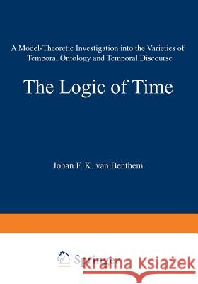 The Logic of Time: A Model-Theoretic Investigation Into the Varieties of Temporal Ontology and Temporal Discourse Van Benthem, Johan 9789401098700 Springer