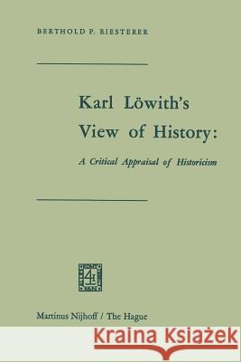 Karl Löwith's View of History: A Critical Appraisal of Historicism Riesterer 9789401178396