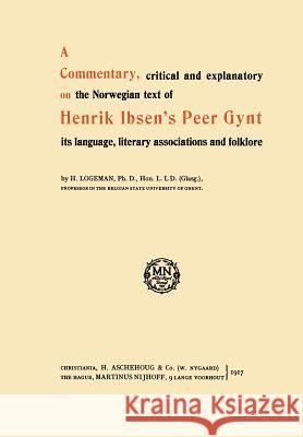 A Commentary, Critical and Explanatory on the Norwegian Text of Henrik Ibsen's Peer Gynt Its Language, Literary Associations and Folklore Logeman, H. 9789401181556 Springer