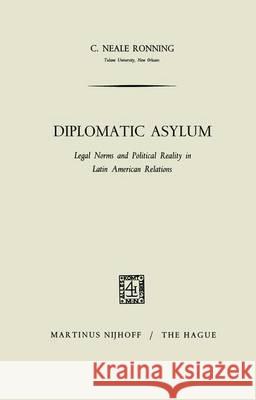 Diplomatic Asylum: Legal Norms and Political Reality in Latin American Relations Ronning, Carroll Neale 9789401183512 Springer