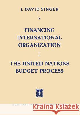 Financing International Organization: The United Nations Budget Process J. David Singer 9789401183864