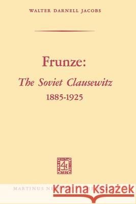 Frunze: The Soviet Clausewitz 1885-1925 Walter Darnel Walter Darnell Jacobs 9789401184038 Springer