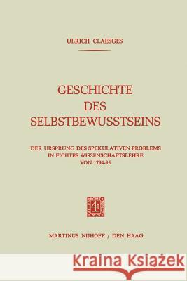 Geschichte Des Selbstbewusstseins: Der Ursprung Des Spekulativen Problems in Fichtes Wissenschaftslehre Von 1794-95 Claesges, Ulrich 9789401184120