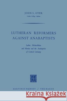 Lutheran Reformers Against Anabaptists: Luther, Melanchthon and Menius and the Anabaptists of Central Germany Oyer, John S. 9789401185356 Springer