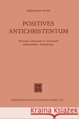 Positives Antichristentum: Nietzsches Christusbild Im Brennpunkt Nachchristlicher Anthropologie Wein, Hermann 9789401186117 Springer