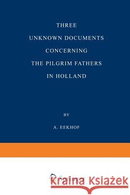 Three Unknown Documents Concerning the Pilgrim Fathers in Holland A. Eekhof A. Eekhof 9789401187305 Springer
