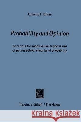 Probability and Opinion: A Study in the Medieval Presuppositions of Post-Medieval Theories of Probability Byrne, Edmund F. 9789401502955 Springer