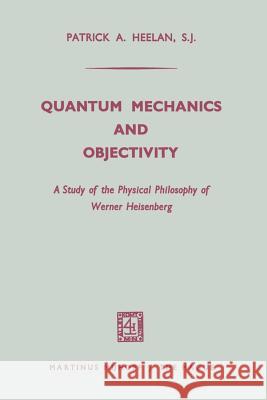 Quantum Mechanics and Objectivity: A Study of the Physical Philosophy of Werner Heisenberg Heelan, Patrick A. 9789401503006