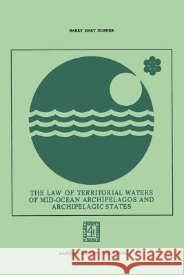 The Law of Territorial Waters of Mid-Ocean Archipelagos and Archipelagic States Barry Hart Dubner 9789401503891