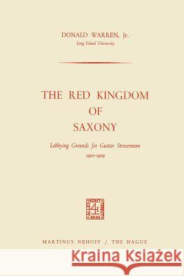 The Red Kingdom of Saxony: Lobbying Grounds for Gustav Stresemann Warren Jr, Donald 9789401504065